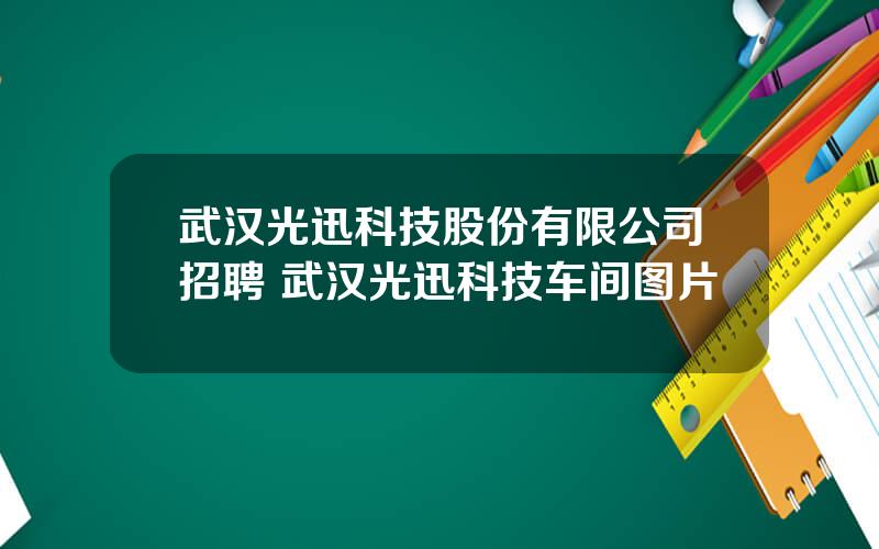 武汉光迅科技股份有限公司招聘 武汉光迅科技车间图片
